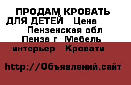 ПРОДАМ КРОВАТЬ ДЛЯ ДЕТЕЙ › Цена ­ 5 000 - Пензенская обл., Пенза г. Мебель, интерьер » Кровати   